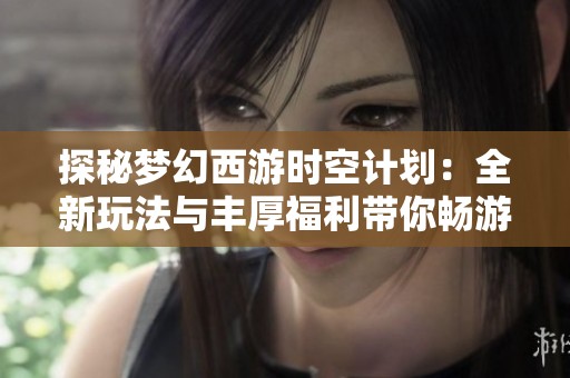 探秘梦幻西游时空计划：全新玩法与丰厚福利带你畅游三界