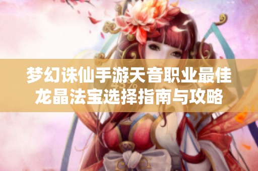 梦幻诛仙手游天音职业最佳龙晶法宝选择指南与攻略