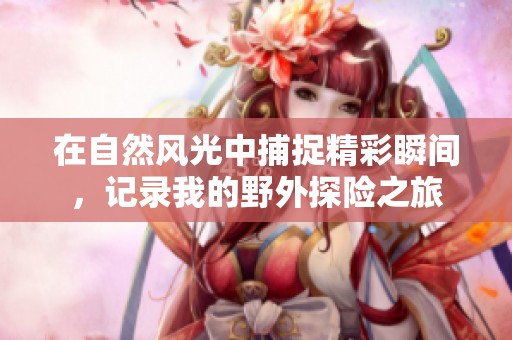 在自然风光中捕捉精彩瞬间，记录我的野外探险之旅