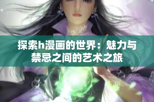 探索h漫画的世界：魅力与禁忌之间的艺术之旅