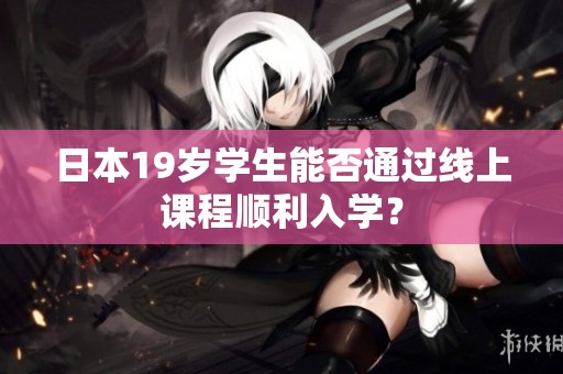 日本19岁学生能否通过线上课程顺利入学？