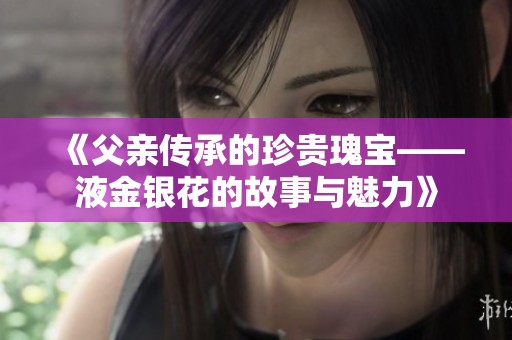 《父亲传承的珍贵瑰宝——液金银花的故事与魅力》