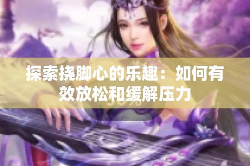 探索挠脚心的乐趣：如何有效放松和缓解压力