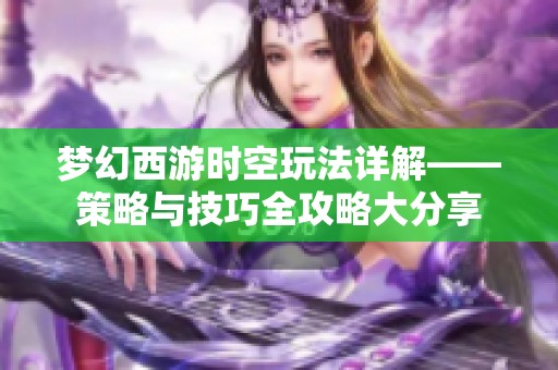 梦幻西游时空玩法详解——策略与技巧全攻略大分享