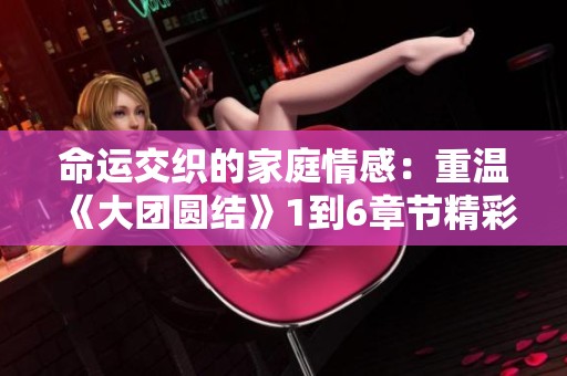 命运交织的家庭情感：重温《大团圆结》1到6章节精彩解析