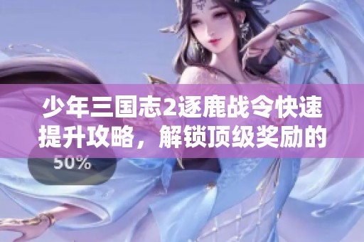 少年三国志2逐鹿战令快速提升攻略，解锁顶级奖励的秘诀分享