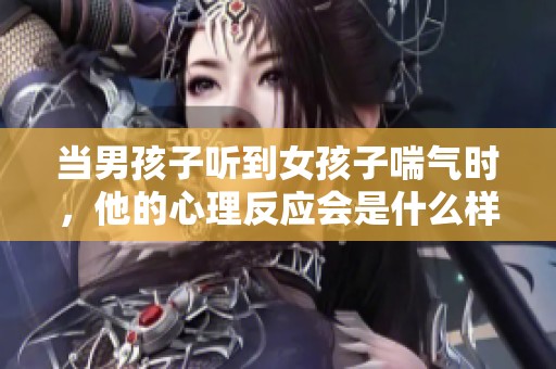当男孩子听到女孩子喘气时，他的心理反应会是什么样的
