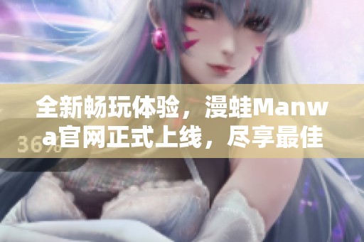 全新畅玩体验，漫蛙Manwa官网正式上线，尽享最佳漫画资源