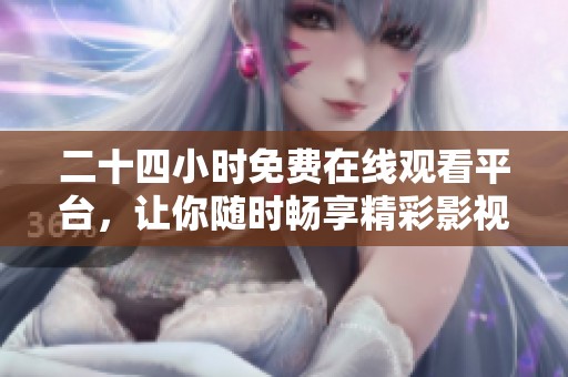 二十四小时免费在线观看平台，让你随时畅享精彩影视内容