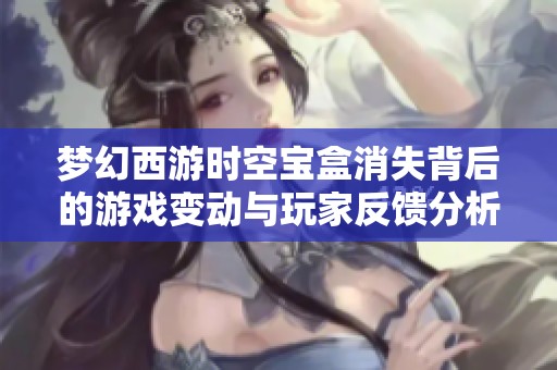 梦幻西游时空宝盒消失背后的游戏变动与玩家反馈分析