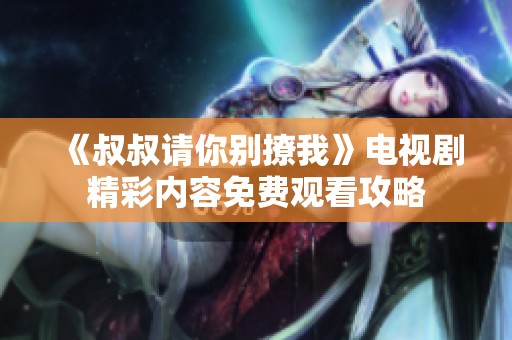 《叔叔请你别撩我》电视剧精彩内容免费观看攻略