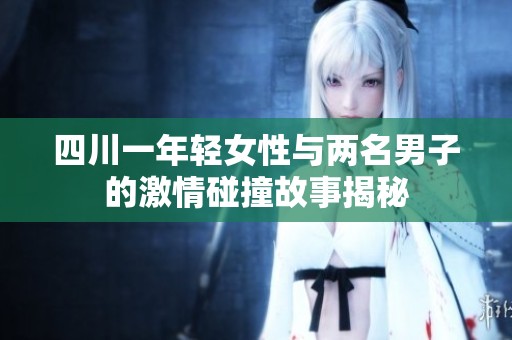 四川一年轻女性与两名男子的激情碰撞故事揭秘