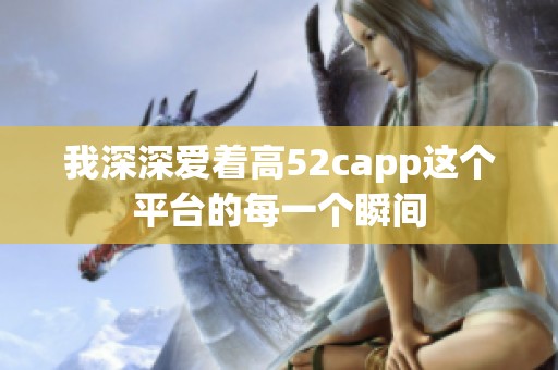 我深深爱着高52capp这个平台的每一个瞬间