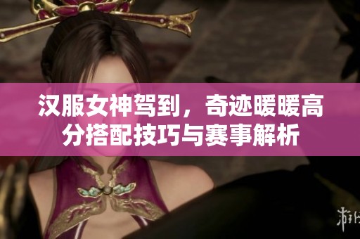 汉服女神驾到，奇迹暖暖高分搭配技巧与赛事解析