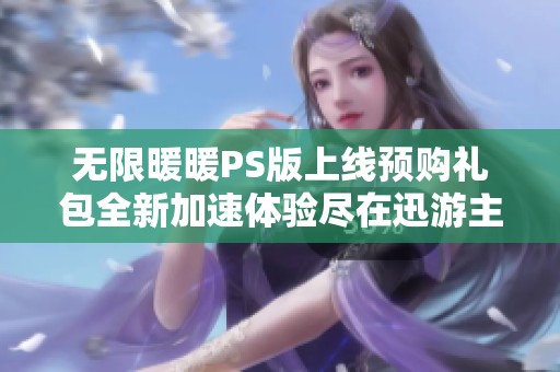 无限暖暖PS版上线预购礼包全新加速体验尽在迅游主机盒