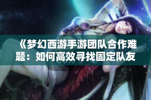 《梦幻西游手游团队合作难题：如何高效寻找固定队友》