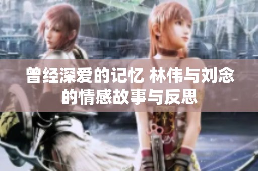 曾经深爱的记忆 林伟与刘念的情感故事与反思