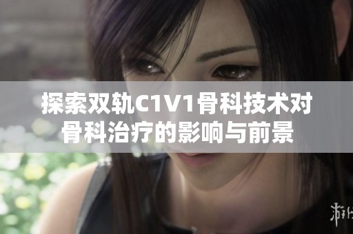 探索双轨C1V1骨科技术对骨科治疗的影响与前景