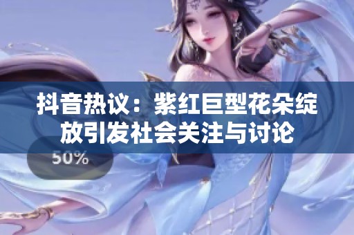 抖音热议：紫红巨型花朵绽放引发社会关注与讨论