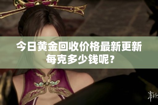 今日黄金回收价格最新更新 每克多少钱呢？