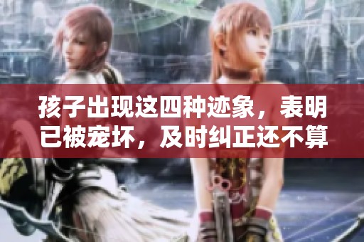 孩子出现这四种迹象，表明已被宠坏，及时纠正还不算晚