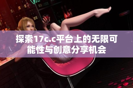 探索17c.c平台上的无限可能性与创意分享机会