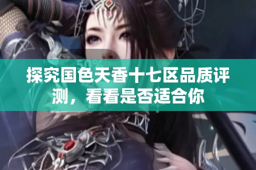 探究国色天香十七区品质评测，看看是否适合你