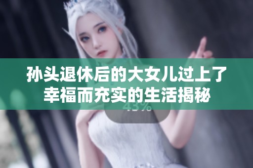 孙头退休后的大女儿过上了幸福而充实的生活揭秘