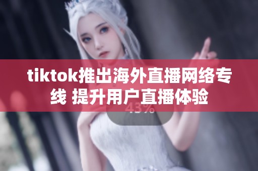 tiktok推出海外直播网络专线 提升用户直播体验