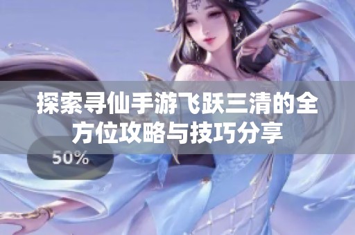 探索寻仙手游飞跃三清的全方位攻略与技巧分享