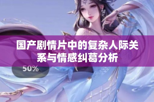 国产剧情片中的复杂人际关系与情感纠葛分析
