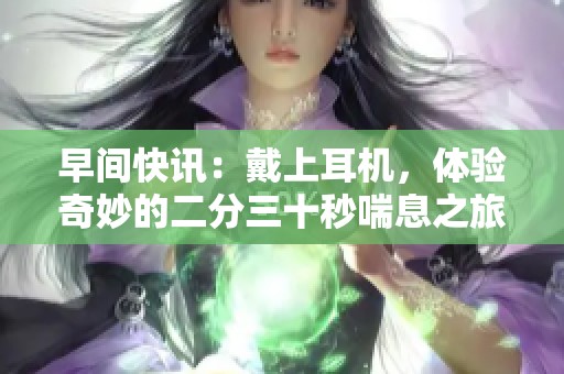 早间快讯：戴上耳机，体验奇妙的二分三十秒喘息之旅