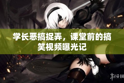 学长恶搞捉弄，课堂前的搞笑视频曝光记