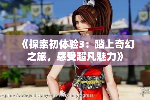 《探索初体验3：踏上奇幻之旅，感受超凡魅力》