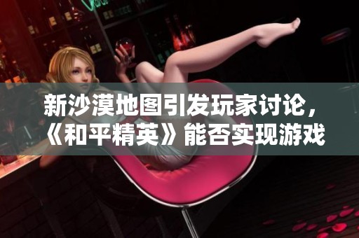 新沙漠地图引发玩家讨论，《和平精英》能否实现游戏平衡？