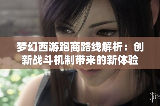 梦幻西游跑商路线解析：创新战斗机制带来的新体验