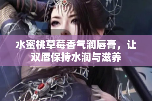 水蜜桃草莓香气润唇膏，让双唇保持水润与滋养