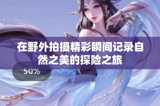 在野外拍摄精彩瞬间记录自然之美的探险之旅