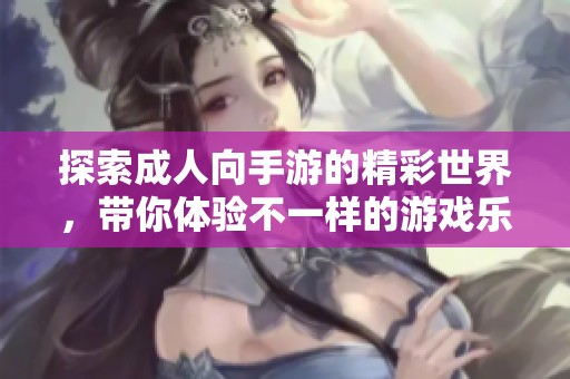 探索成人向手游的精彩世界，带你体验不一样的游戏乐趣