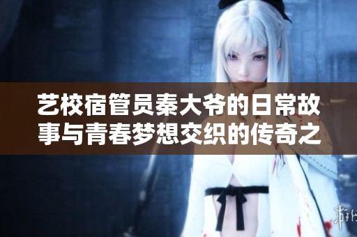 艺校宿管员秦大爷的日常故事与青春梦想交织的传奇之旅