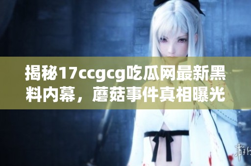 揭秘17ccgcg吃瓜网最新黑料内幕，蘑菇事件真相曝光