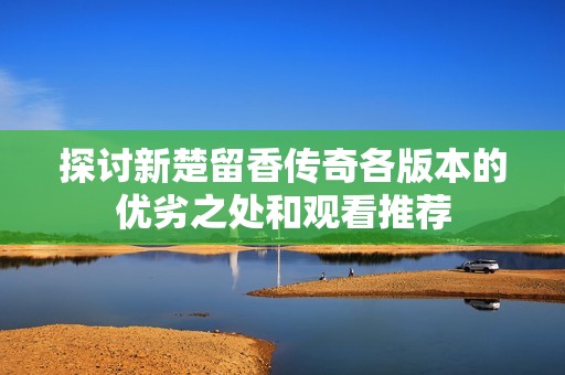 探讨新楚留香传奇各版本的优劣之处和观看推荐