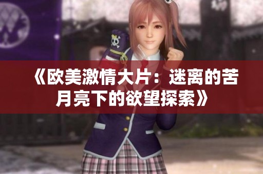 《欧美激情大片：迷离的苦月亮下的欲望探索》