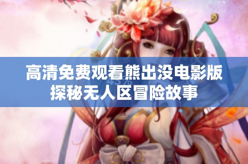高清免费观看熊出没电影版探秘无人区冒险故事