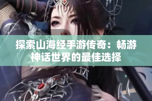 探索山海经手游传奇：畅游神话世界的最佳选择
