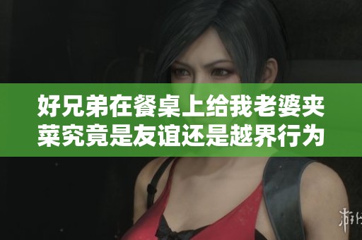 好兄弟在餐桌上给我老婆夹菜究竟是友谊还是越界行为