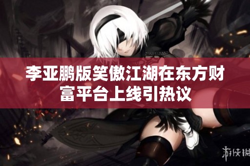 李亚鹏版笑傲江湖在东方财富平台上线引热议