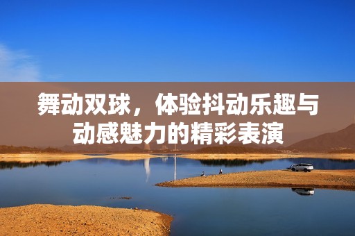 舞动双球，体验抖动乐趣与动感魅力的精彩表演