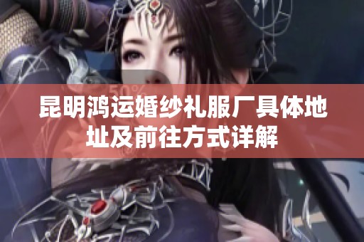 昆明鸿运婚纱礼服厂具体地址及前往方式详解