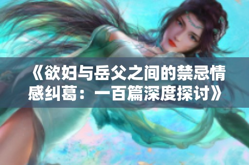 《欲妇与岳父之间的禁忌情感纠葛：一百篇深度探讨》